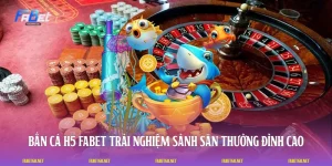 Bắn Cá H5 FABET - Trải Nghiệm Sảnh Săn Thưởng Đỉnh Cao